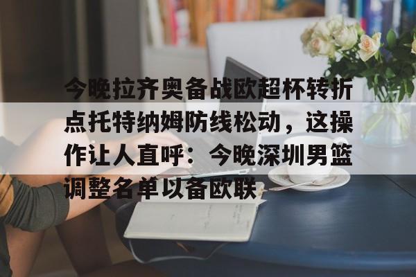 今晚拉齐奥备战欧超杯转折点托特纳姆防线松动,这操作让人直呼:今晚深圳男篮调整名单以备欧联的简单介绍 今晚拉齐奥备战欧超杯转折点托特纳姆防线松动,这操作让人直呼:今晚深圳男篮调整名单以备欧联的简单介绍